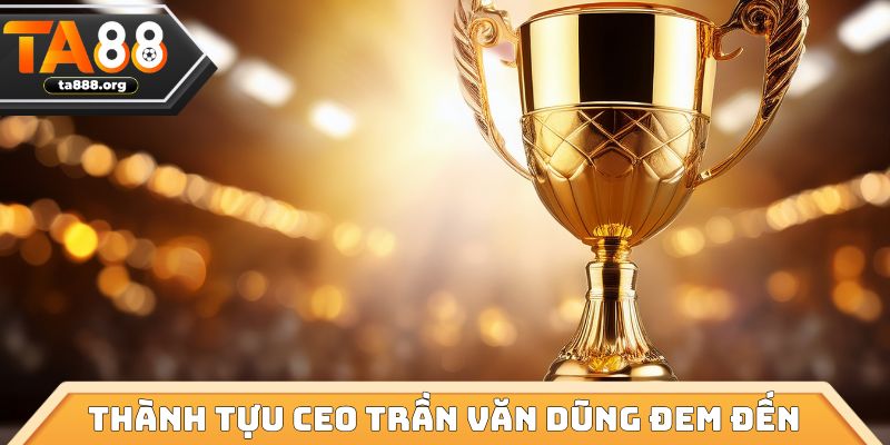 Thành tựu CEO Trần Văn Dũng đem đến